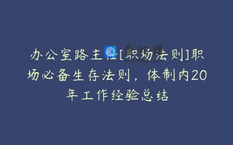 办公室路主任[职场法则]职场必备生存法则，体制内20年工作经验总结