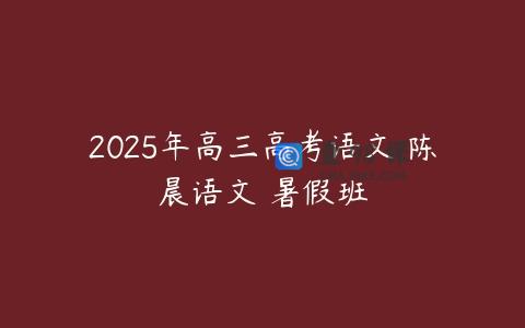 2025年高三高考语文 陈晨语文 暑假班