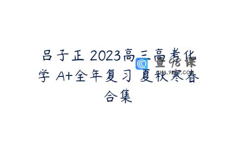 吕子正 2023高三高考化学 A+全年复习 夏秋寒春合集