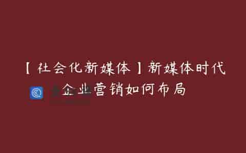 【社会化新媒体】新媒体时代企业营销如何布局