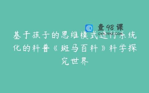 基于孩子的思维模式进行系统化的科普《斑马百科》科学探究世界