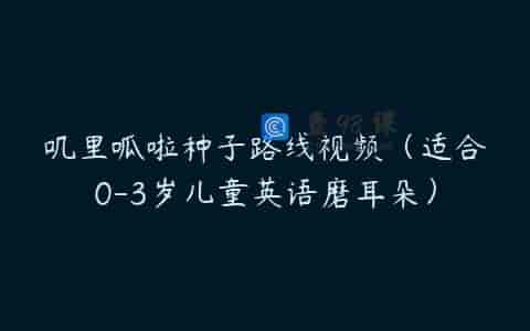 叽里呱啦种子路线视频（适合0-3岁儿童英语磨耳朵）