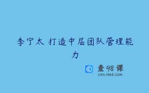 李宁太 打造中层团队管理能力