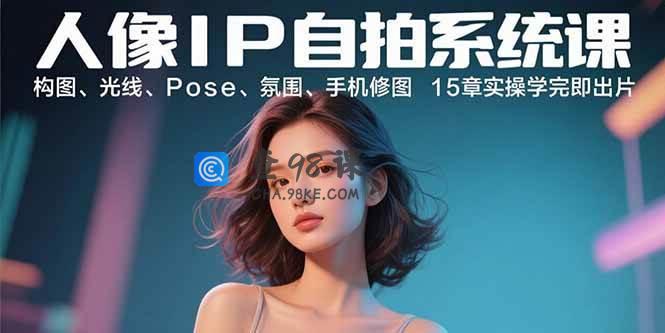 人像IP自拍系统课：构图、光线、Pose、氛围、手机修图 15章实操学完即出片