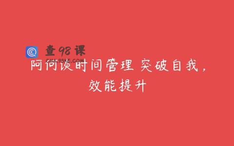 阿何谈时间管理 突破自我，效能提升