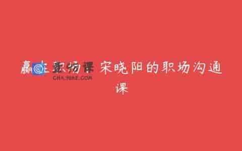 赢在职场：宋晓阳的职场沟通课
