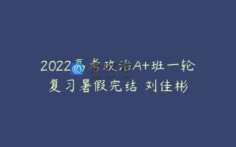 2022高考政治A+班一轮复习暑假完结 刘佳彬