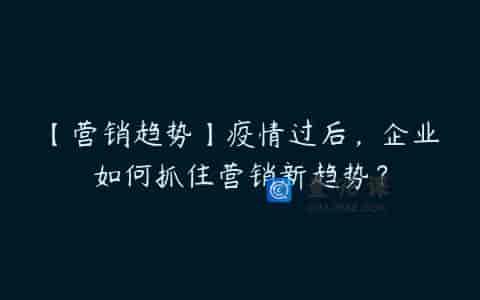 【营销趋势】疫情过后，企业如何抓住营销新趋势？