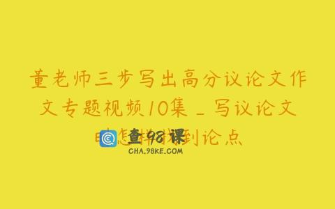 董老师三步写出高分议论文作文专题视频10集_写议论文时怎样找到论点
