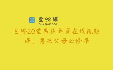 白瑞20堂男孩养育在线视频课，男孩父母必修课