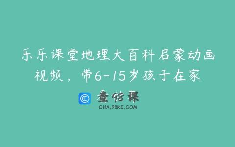乐乐课堂地理大百科启蒙动画视频，带6-15岁孩子在家看世界