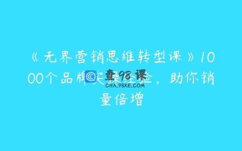 《无界营销思维转型课》1000个品牌实操经验，助你销量倍增