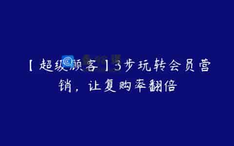 【超级顾客】3步玩转会员营销，让复购率翻倍