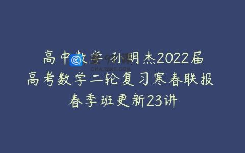 高中数学 孙明杰2022届高考数学二轮复习寒春联报 春季班更新23讲