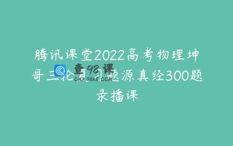 腾讯课堂2022高考物理坤哥三轮复习题源真经300题录播课