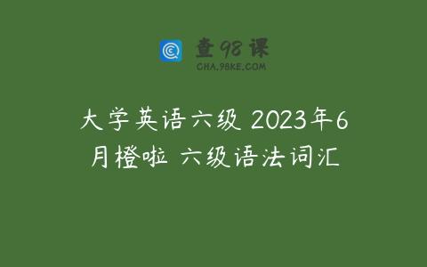 大学英语六级 2023年6月橙啦 六级语法词汇