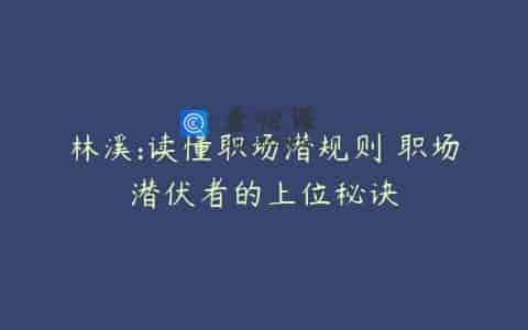 林溪:读懂职场潜规则 职场潜伏者的上位秘诀