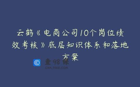 云鹤《电商公司10个岗位绩效考核》底层知识体系和落地方案