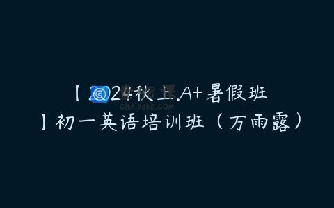 【2024秋上.A+暑假班】初一英语培训班（万雨露）