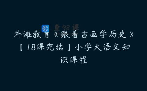外滩教育《跟着古画学历史》【18课完结】小学大语文知识课程