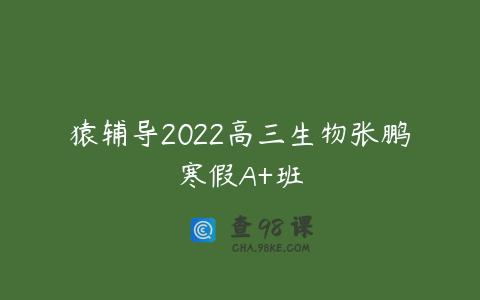 猿辅导2022高三生物张鹏寒假A+班