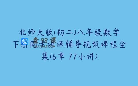 北师大版(初二)八年级数学下册同步讲课辅导视频课程全集(6章 77小讲)