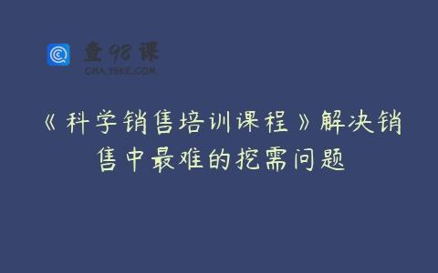 《科学销售培训课程》解决销售中最难的挖需问题