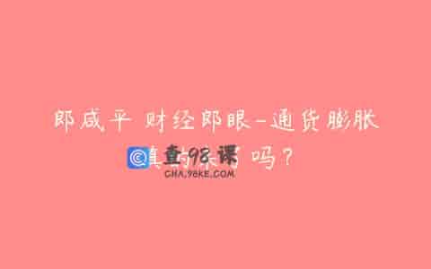郎咸平 财经郎眼-通货膨胀真的来了吗？