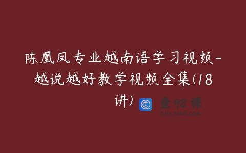 陈凰凤专业越南语学习视频-越说越好教学视频全集(18讲)