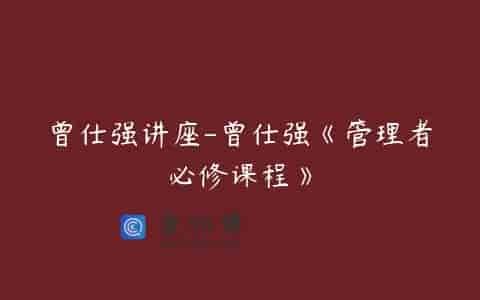曾仕强讲座-曾仕强《管理者必修课程》