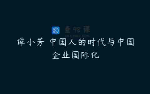 谭小芳 中国人的时代与中国企业国际化