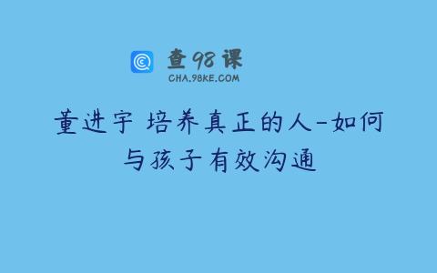 董进宇 培养真正的人-如何与孩子有效沟通