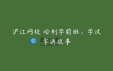 沪江网校 哈利学前班：学汉字讲故事