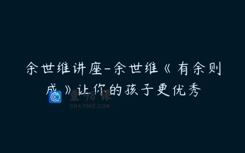 余世维讲座-余世维《有余则成》让你的孩子更优秀