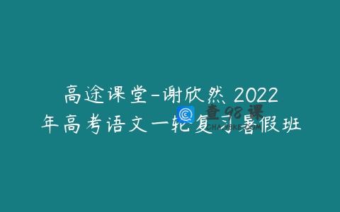高途课堂-谢欣然 2022年高考语文一轮复习暑假班