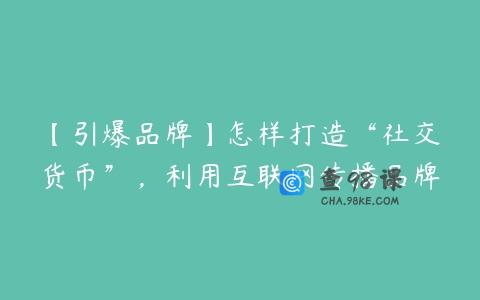 【引爆品牌】怎样打造“社交货币”，利用互联网传播品牌