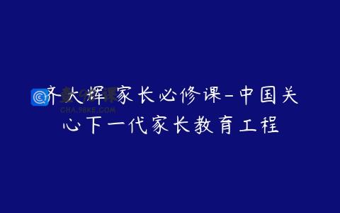 齐大辉 家长必修课-中国关心下一代家长教育工程