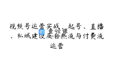 视频号运营实战，起号、直播、私域建设及自然流与付费流运营