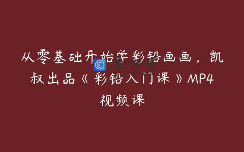 从零基础开始学彩铅画画，凯叔出品《彩铅入门课》MP4视频课