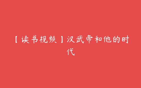 【读书视频】汉武帝和他的时代