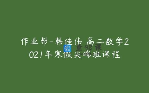 作业帮-韩佳伟 高二数学2021年寒假尖端班课程