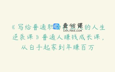 《写给普通职场打工人的人生逆袭课》普通人赚钱成长课，从白手起家到年赚百万