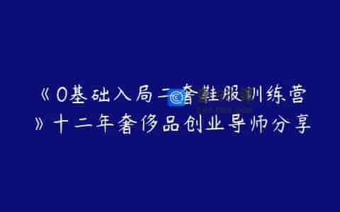 《0基础入局二奢鞋服训练营》十二年奢侈品创业导师分享
