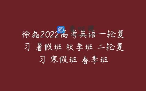 徐磊2022高考英语一轮复习 暑假班 秋季班 二轮复习 寒假班 春季班