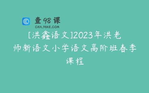 [洪鑫语文]2023年洪老师新语文小学语文高阶班春季课程