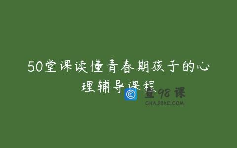 50堂课读懂青春期孩子的心理辅导课程