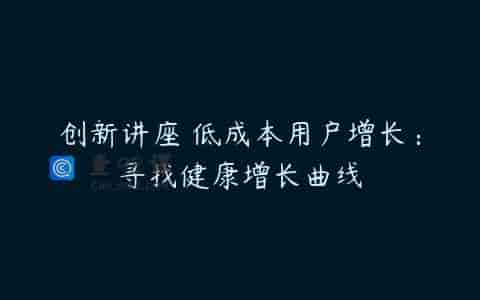 创新讲座 低成本用户增长：寻找健康增长曲线