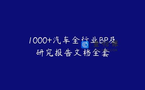 1000+汽车全行业BP及研究报告文档全套