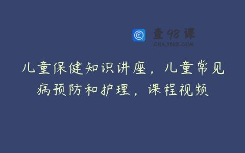 儿童保健知识讲座，儿童常见病预防和护理，课程视频