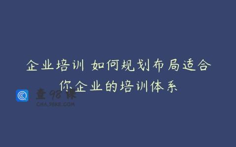 企业培训 如何规划布局适合你企业的培训体系